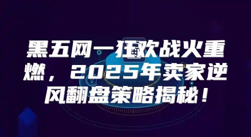 黑五网一狂欢战火重燃，2025年卖家逆风翻盘策略揭秘！