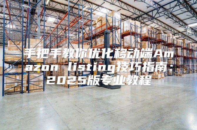 手把手教你优化移动端Amazon listing技巧指南：2025版专业教程