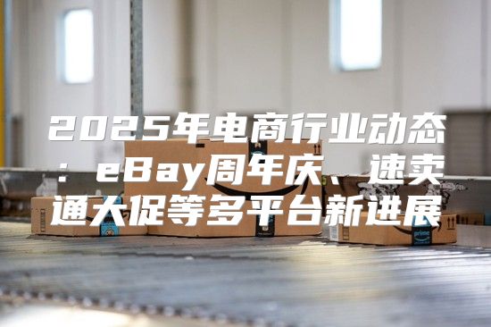 2025年电商行业动态：eBay周年庆、速卖通大促等多平台新进展