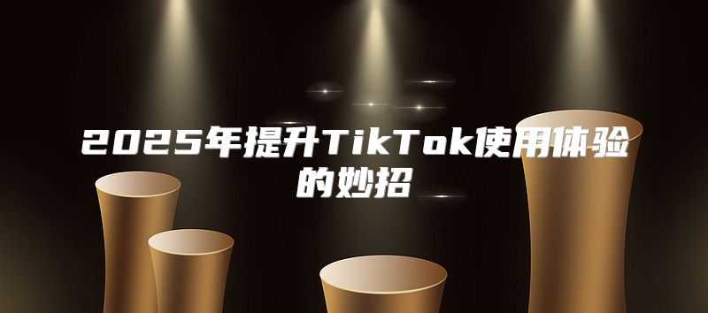 2025年提升TikTok使用体验的妙招