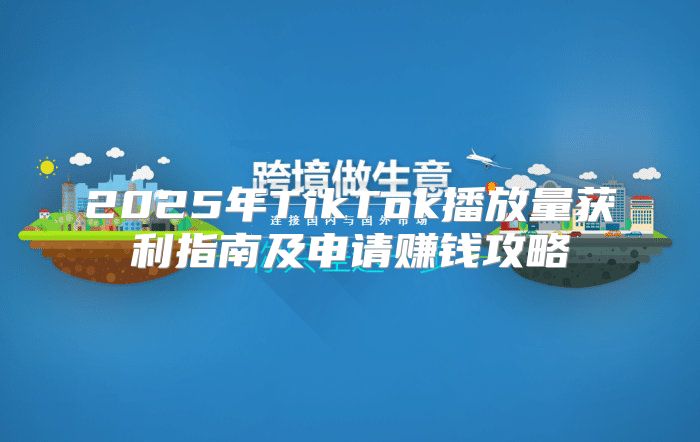 2025年TikTok播放量获利指南及申请赚钱攻略