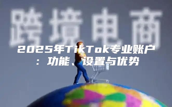 2025年TikTok专业账户：功能、设置与优势
