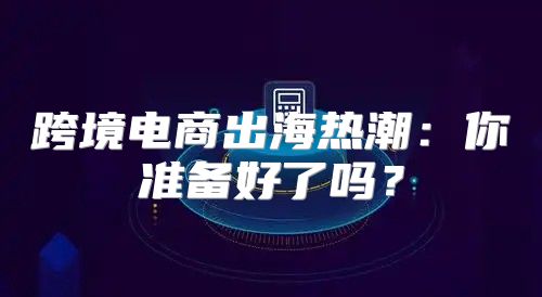 跨境电商出海热潮：你准备好了吗？