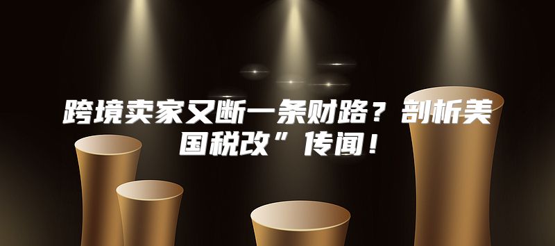 跨境卖家又断一条财路？剖析美国税改”传闻！