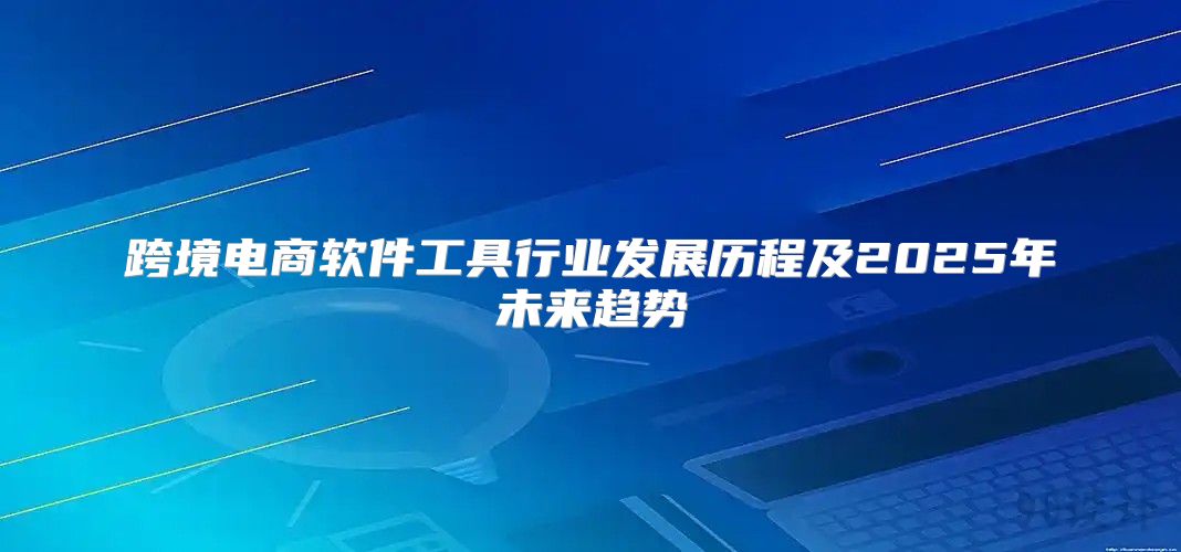 跨境电商软件工具行业发展历程及2025年未来趋势