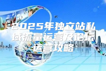 2025年独立站私域流量运营及论坛运营攻略