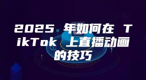 2025 年如何在 TikTok 上直播动画的技巧
