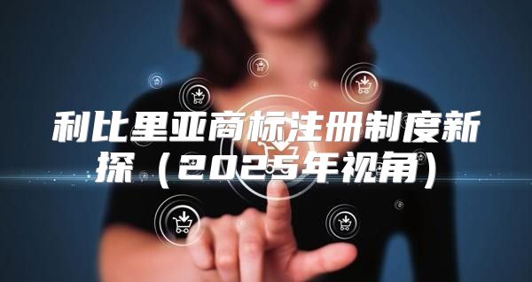 利比里亚商标注册制度新探2025年视角