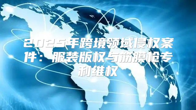 2025年跨境领域侵权案件：服装版权与筋膜枪专利维权