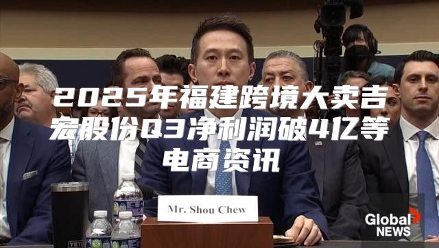 2025年福建跨境大卖吉宏股份Q3净利润破4亿等电商资讯