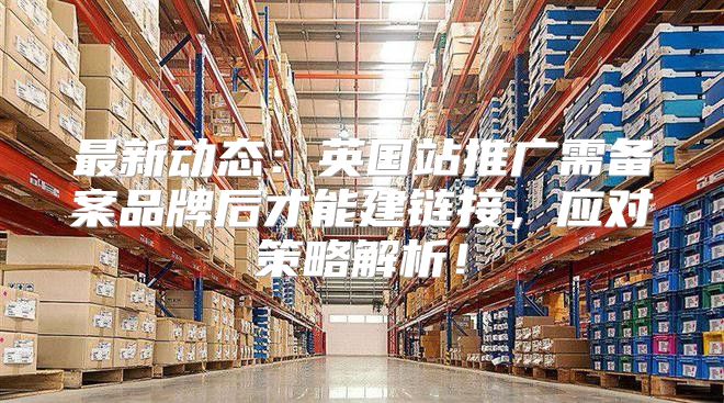 最新动态：英国站推广需备案品牌后才能建链接，应对策略解析！