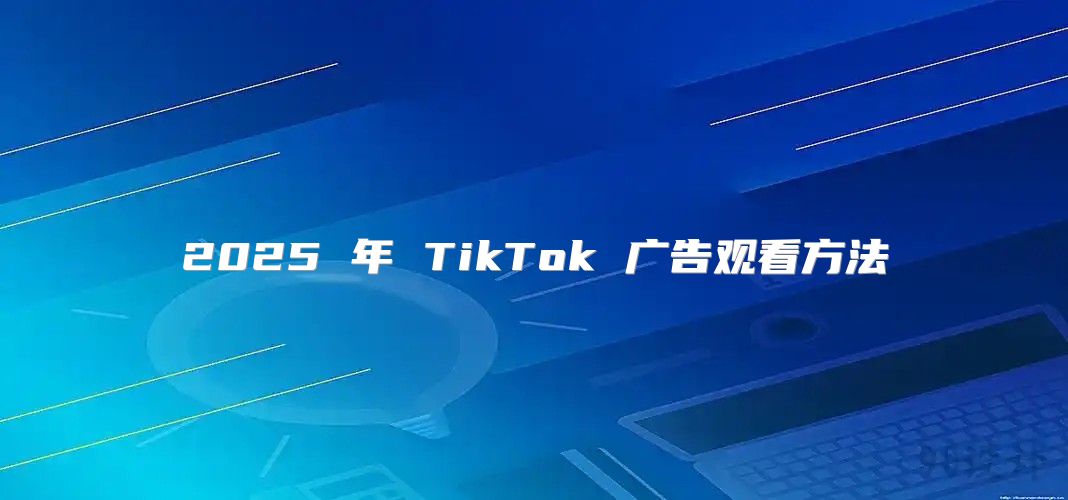 2025 年 TikTok 广告观看方法