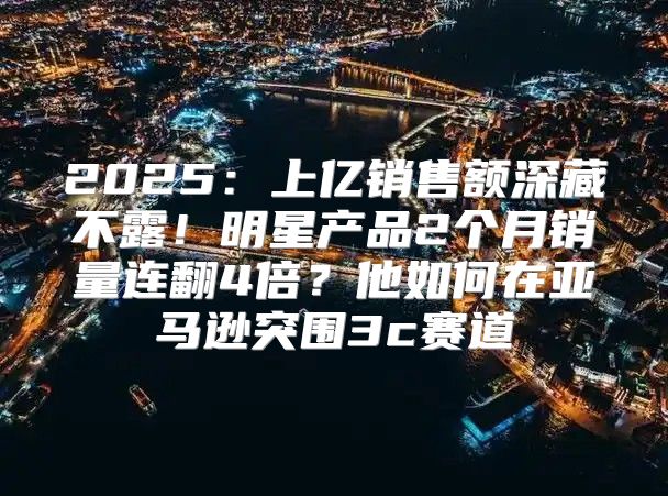 2025上亿销售额深藏不露！明星产品2个月销量连翻4倍？他如何在亚马逊突围3c赛道