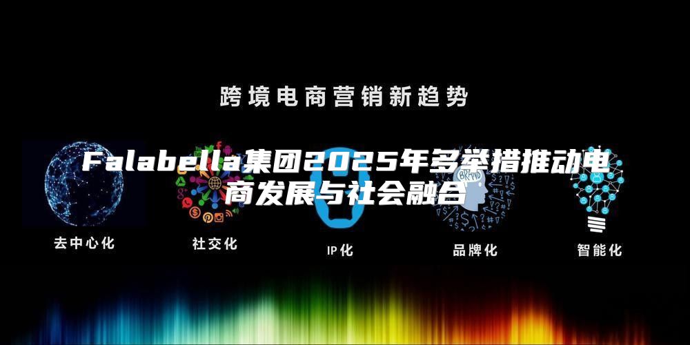 Falabella集团2025年多举措推动电商发展与社会融合