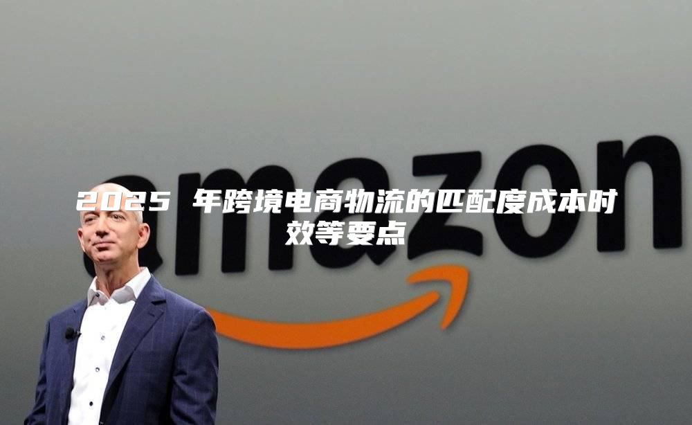 2025 年跨境电商物流的匹配度成本时效等要点