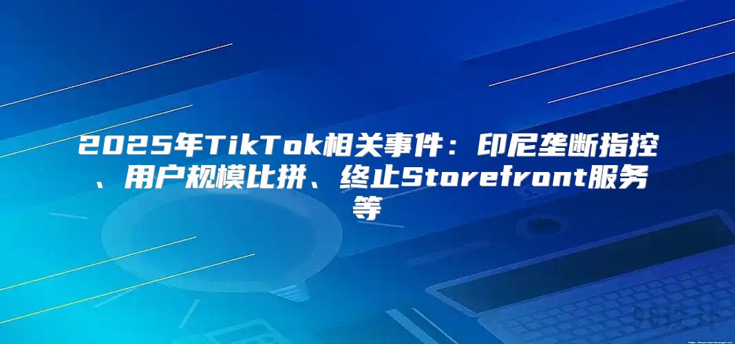 2025年TikTok相关事件：印尼垄断指控、用户规模比拼、终止Storefront服务等