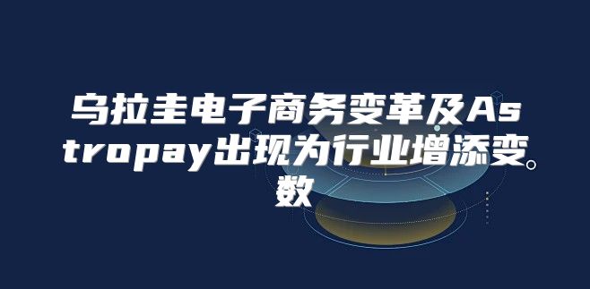 乌拉圭电子商务变革及Astropay出现为行业增添变数