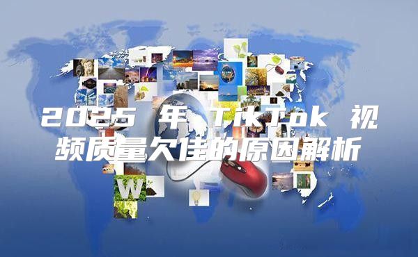 2025 年 TikTok 视频质量欠佳的原因解析