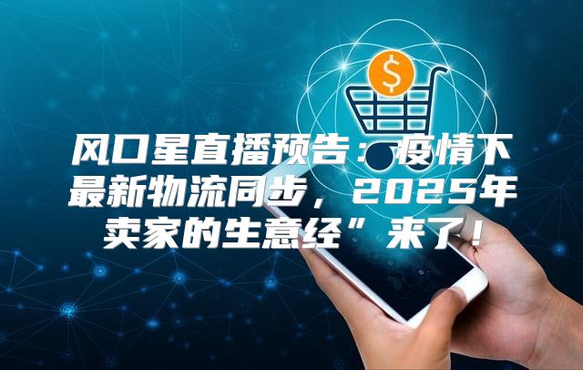 风口星直播预告：疫情下最新物流同步，2025年卖家的生意经”来了！