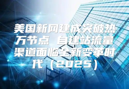 美国新网建成突破热万节点 自建站流量渠道面临全新变革时代2025