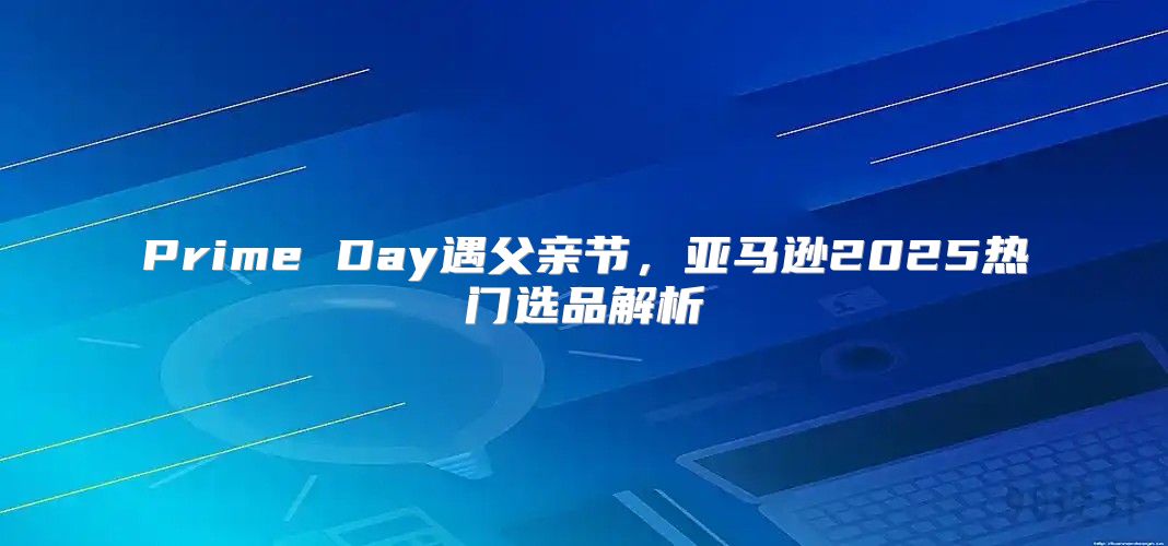 Prime Day遇父亲节，亚马逊2025热门选品解析