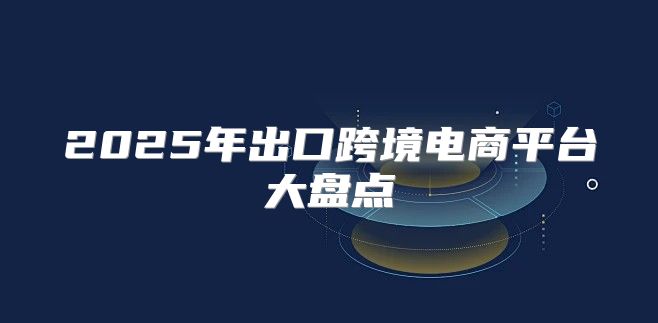2025年出口跨境电商平台大盘点
