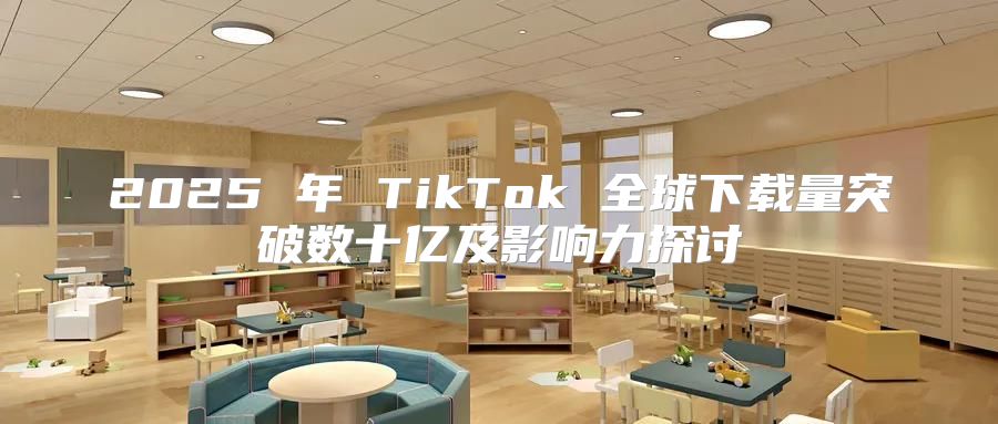 2025 年 TikTok 全球下载量突破数十亿及影响力探讨