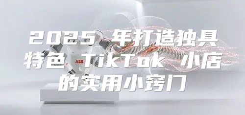 2025 年打造独具特色 TikTok 小店的实用小窍门