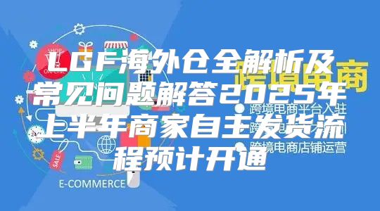 LGF海外仓全解析及常见问题解答2025年上半年商家自主发货流程预计开通