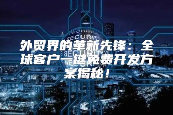外贸界的革新先锋：全球客户一键免费开发方案揭秘！
