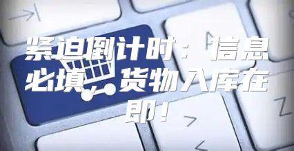 紧迫倒计时：信息必填，货物入库在即！