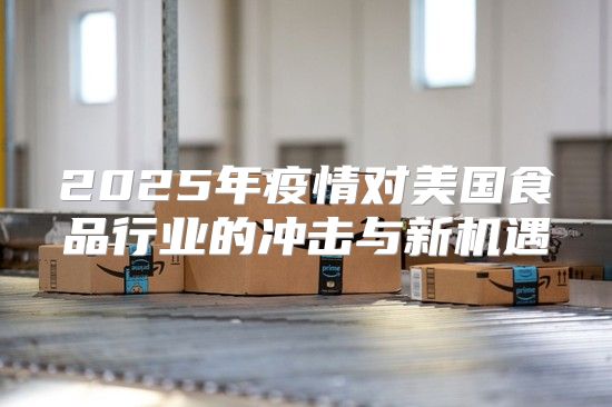 2025年疫情对美国食品行业的冲击与新机遇