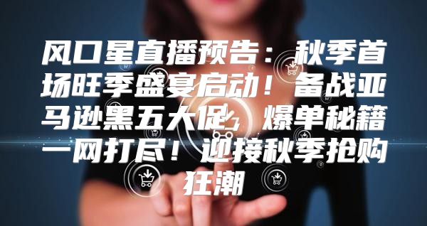 风口星直播预告：秋季首场旺季盛宴启动！备战亚马逊黑五大促，爆单秘籍一网打尽！迎接秋季抢购狂潮