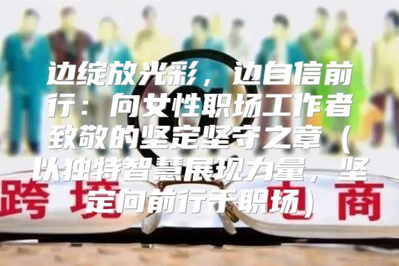 边绽放光彩，边自信前行：向女性职场工作者致敬的坚定坚守之章以独特智慧展现力量，坚定向前行于职场