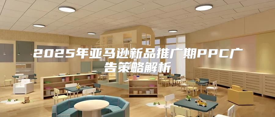2025年亚马逊新品推广期PPC广告策略解析