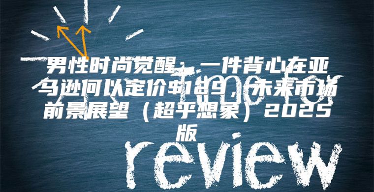男性时尚觉醒：一件背心在亚马逊何以定价$129，未来市场前景展望超乎想象2025版