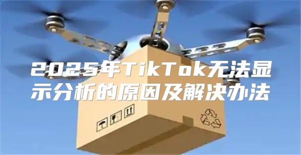 2025年TikTok无法显示分析的原因及解决办法
