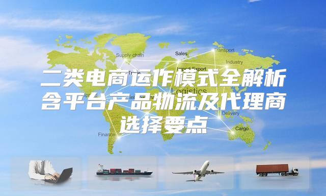 二类电商运作模式全解析含平台产品物流及代理商选择要点