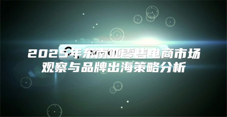 2025年东南亚零售电商市场观察与品牌出海策略分析