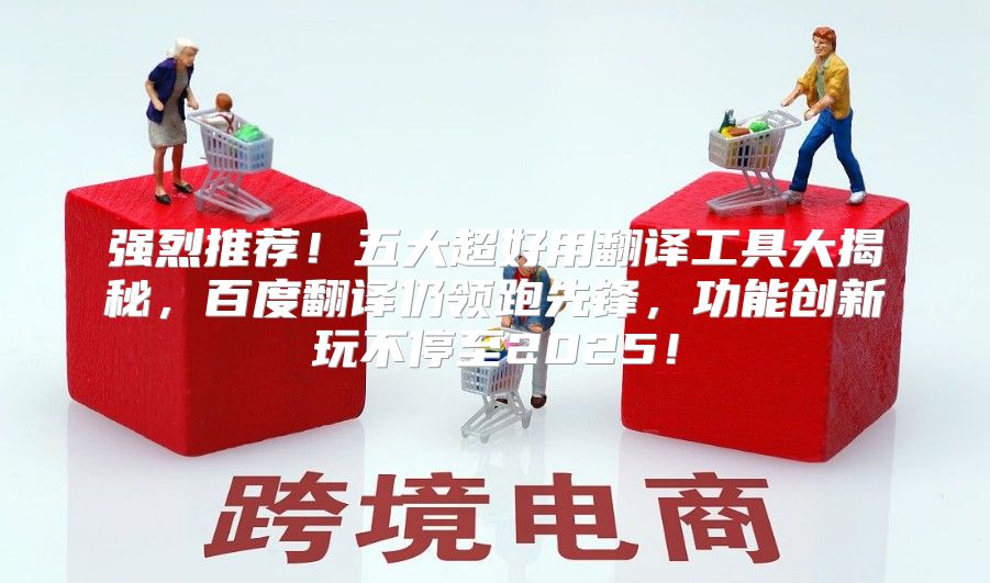 强烈推荐！五大超好用翻译工具大揭秘，百度翻译仍领跑先锋，功能创新玩不停至2025！