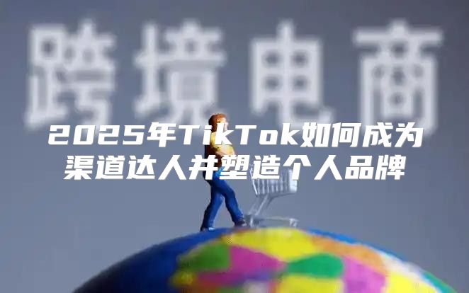 2025年TikTok如何成为渠道达人并塑造个人品牌