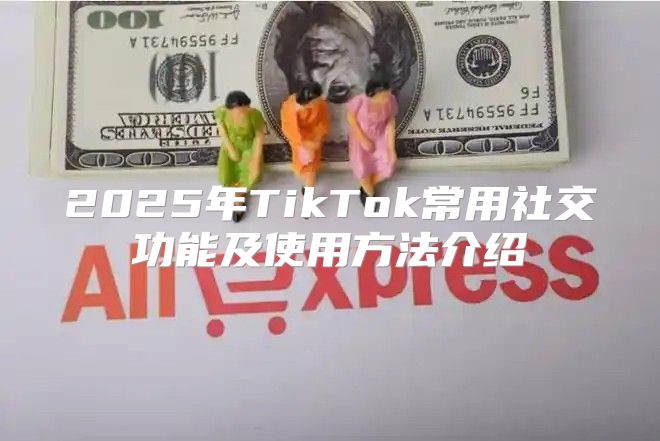 2025年TikTok常用社交功能及使用方法介绍