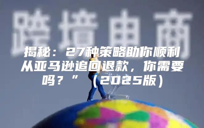 揭秘：27种策略助你顺利从亚马逊追回退款，你需要吗？”2025版