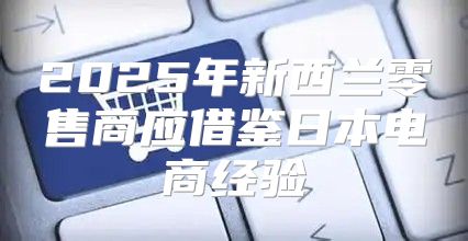 2025年新西兰零售商应借鉴日本电商经验