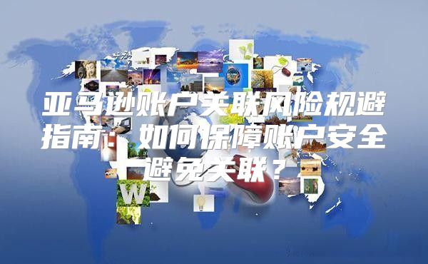亚马逊账户关联风险规避指南：如何保障账户安全避免关联？