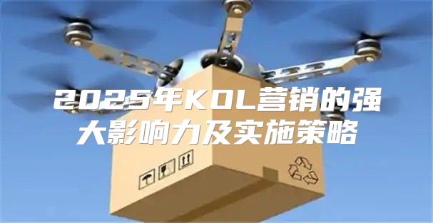 2025年KOL营销的强大影响力及实施策略