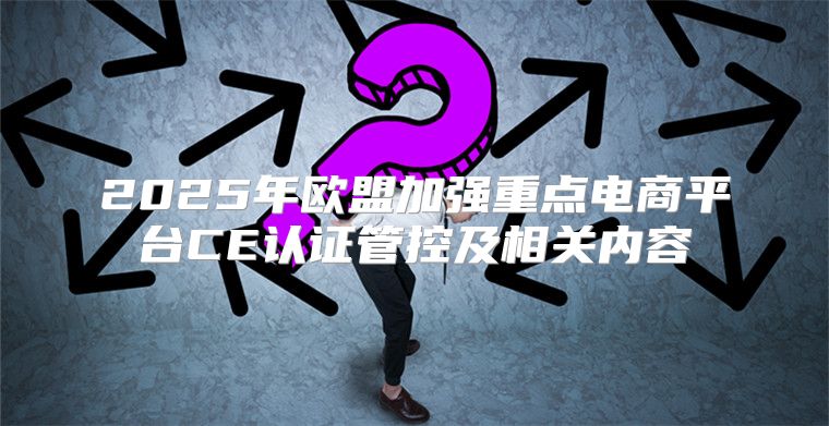 2025年欧盟加强重点电商平台CE认证管控及相关内容