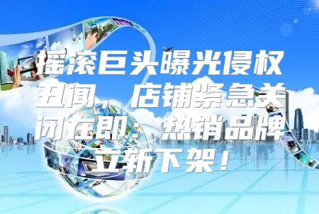 摇滚巨头曝光侵权丑闻，店铺紧急关闭在即：热销品牌立斩下架！