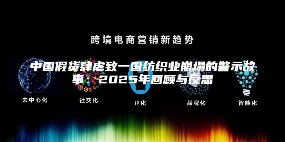 中国假货肆虐致一国纺织业崩塌的警示故事：2025年回顾与反思