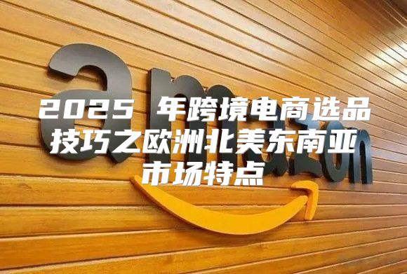 2025 年跨境电商选品技巧之欧洲北美东南亚市场特点